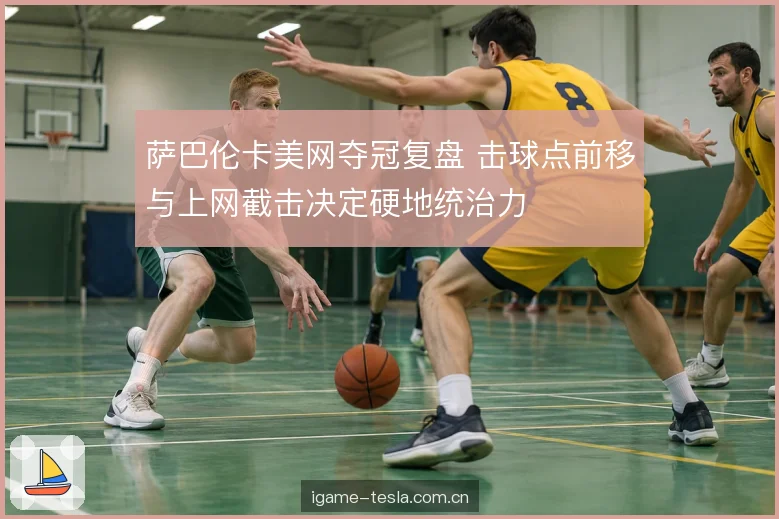 萨巴伦卡美网夺冠复盘 击球点前移与上网截击决定硬地统治力