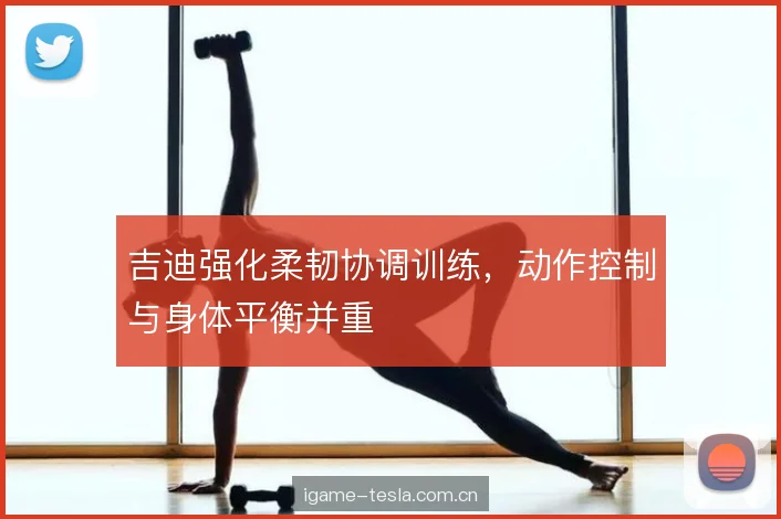 吉迪强化柔韧协调训练，动作控制与身体平衡并重